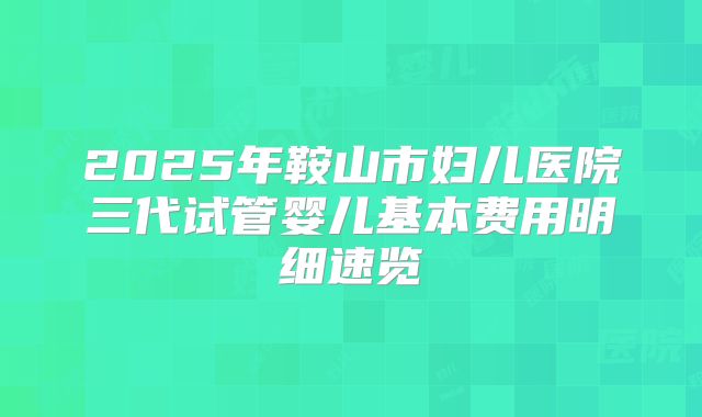 2025年鞍山市妇儿医院三代试管婴儿基本费用明细速览
