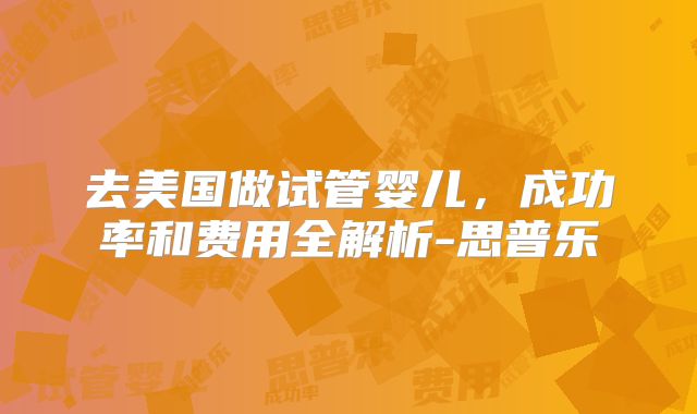去美国做试管婴儿，成功率和费用全解析-思普乐