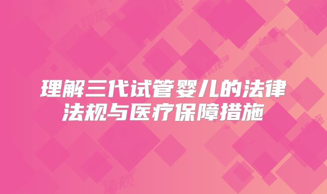 理解三代试管婴儿的法律法规与医疗保障措施