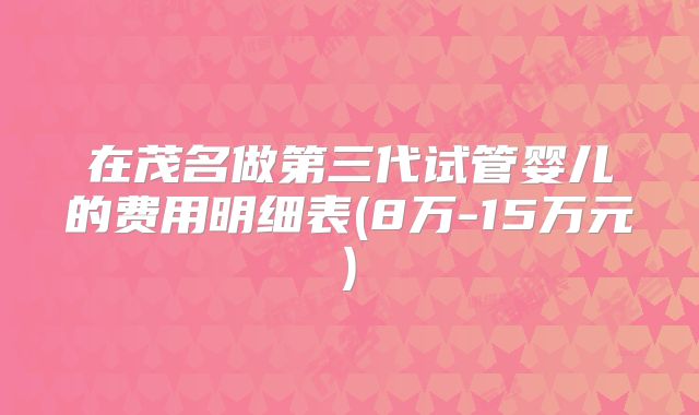 在茂名做第三代试管婴儿的费用明细表(8万-15万元)
