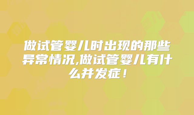 做试管婴儿时出现的那些异常情况,做试管婴儿有什么并发症！