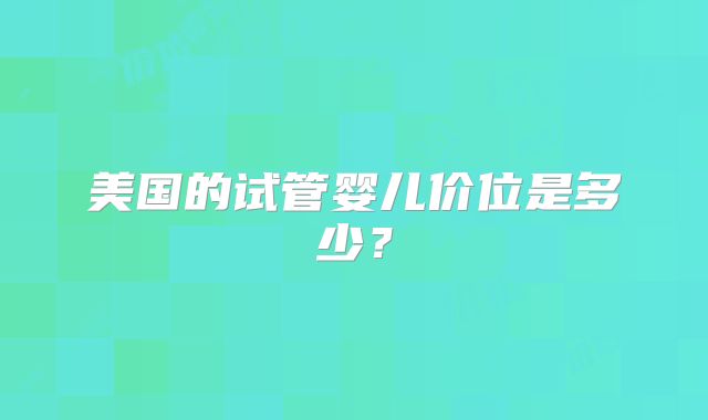 美国的试管婴儿价位是多少？