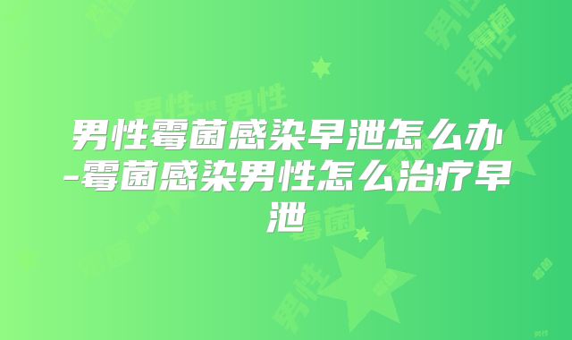 男性霉菌感染早泄怎么办-霉菌感染男性怎么治疗早泄