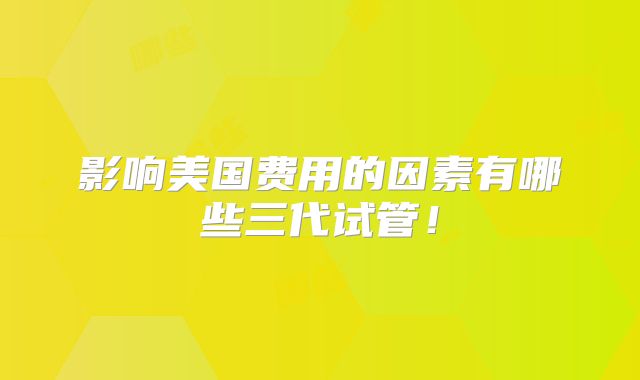 影响美国费用的因素有哪些三代试管！