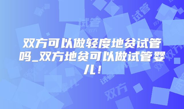 双方可以做轻度地贫试管吗_双方地贫可以做试管婴儿！