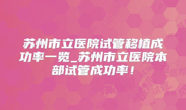 苏州市立医院试管移植成功率一览_苏州市立医院本部试管成功率！