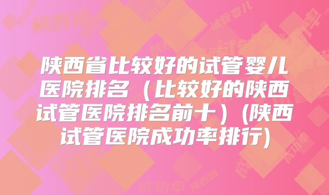 陕西省比较好的试管婴儿医院排名（比较好的陕西试管医院排名前十）(陕西试管医院成功率排行)