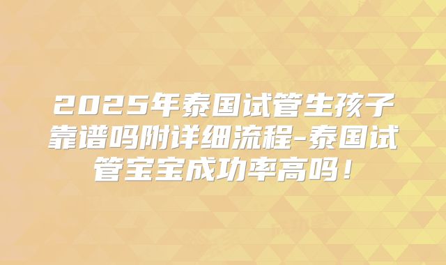 2025年泰国试管生孩子靠谱吗附详细流程-泰国试管宝宝成功率高吗!