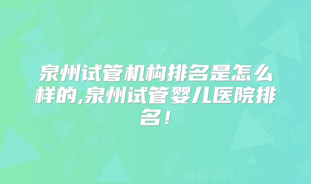 泉州试管机构排名是怎么样的,泉州试管婴儿医院排名！