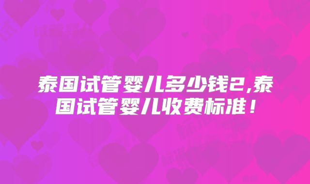 泰国试管婴儿多少钱2,泰国试管婴儿收费标准！