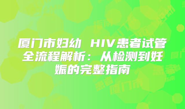 厦门市妇幼 HIV患者试管全流程解析：从检测到妊娠的完整指南
