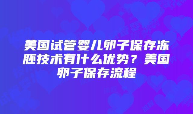 美国试管婴儿卵子保存冻胚技术有什么优势？美国卵子保存流程
