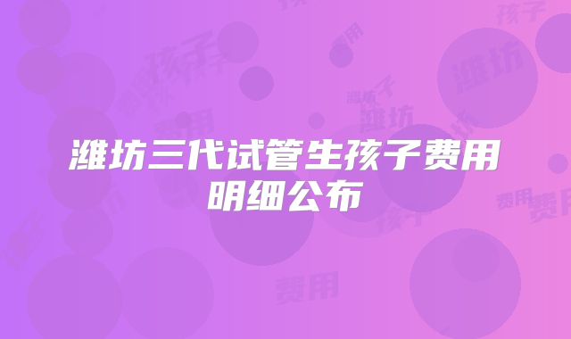潍坊三代试管生孩子费用明细公布