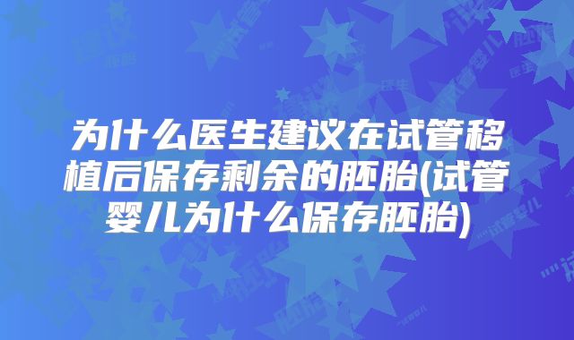 为什么医生建议在试管移植后保存剩余的胚胎(试管婴儿为什么保存胚胎)