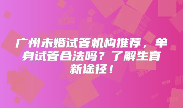 广州未婚试管机构推荐，单身试管合法吗？了解生育新途径！