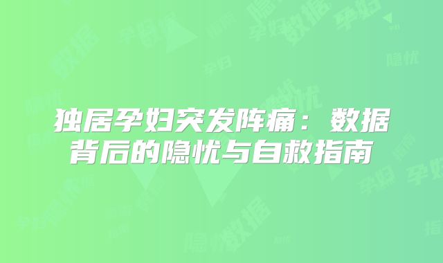 独居孕妇突发阵痛：数据背后的隐忧与自救指南
