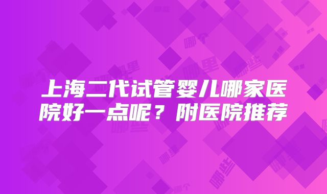 上海二代试管婴儿哪家医院好一点呢？附医院推荐