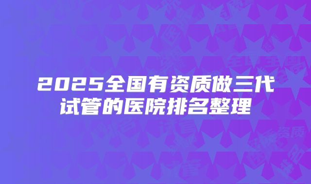 2025全国有资质做三代试管的医院排名整理