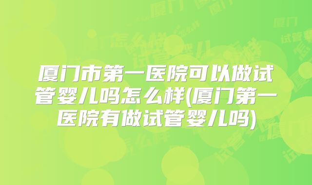 厦门市第一医院可以做试管婴儿吗怎么样(厦门第一医院有做试管婴儿吗)