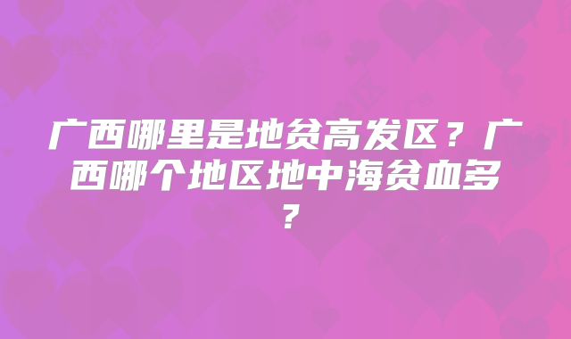 广西哪里是地贫高发区？广西哪个地区地中海贫血多？