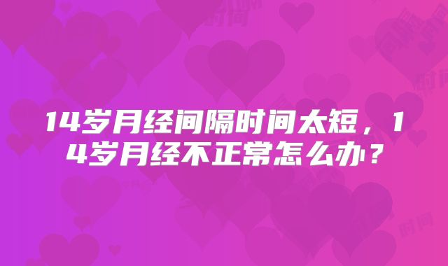 14岁月经间隔时间太短,14岁月经不正常怎么办?