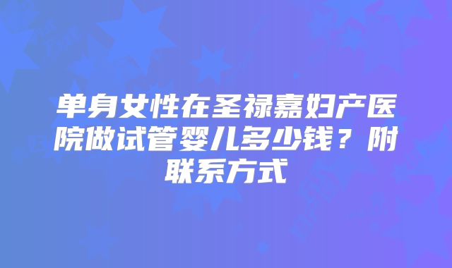 单身女性在圣禄嘉妇产医院做试管婴儿多少钱？附联系方式