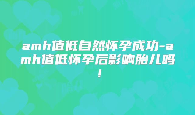 amh值低自然怀孕成功-amh值低怀孕后影响胎儿吗！