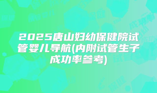 2025唐山妇幼保健院试管婴儿导航(内附试管生子成功率参考)