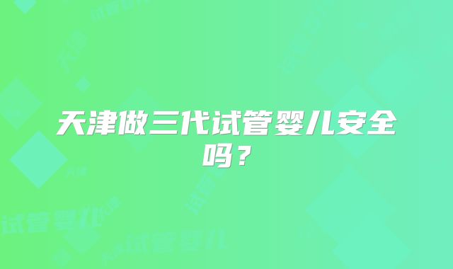 天津做三代试管婴儿安全吗？