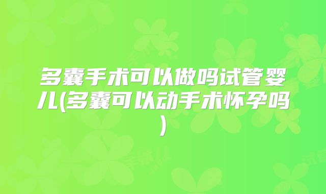 多囊手术可以做吗试管婴儿(多囊可以动手术怀孕吗)
