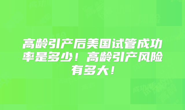 高龄引产后美国试管成功率是多少！高龄引产风险有多大！
