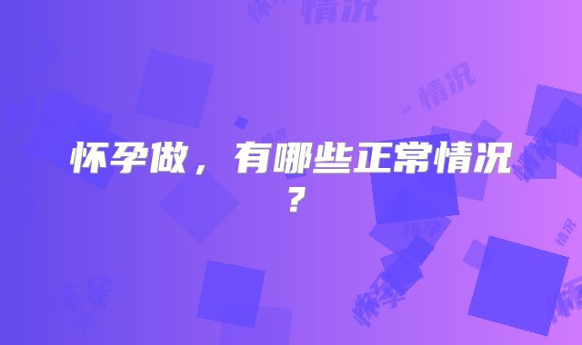 怀孕做，有哪些正常情况？
