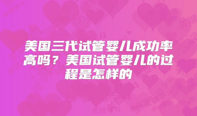 美国三代试管婴儿成功率高吗?美国试管婴儿的过程是怎样的