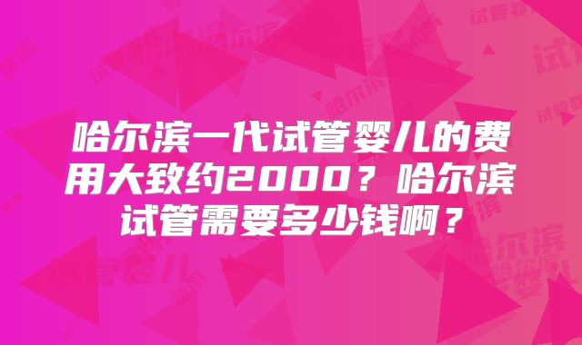 哈尔滨一代试管婴儿的费用大致约2000？哈尔滨试管需要多少钱啊？