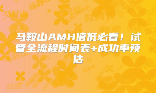 马鞍山AMH值低必看！试管全流程时间表+成功率预估