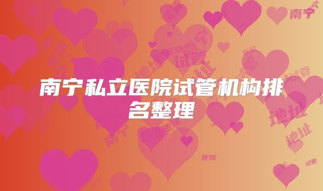 南宁私立医院试管机构排名整理