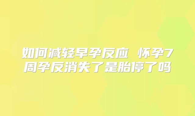 如何减轻早孕反应 怀孕7周孕反消失了是胎停了吗