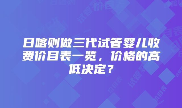 日喀则做三代试管婴儿收费价目表一览,价格的高低决定?