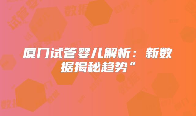 厦门试管婴儿解析：新数据揭秘趋势”