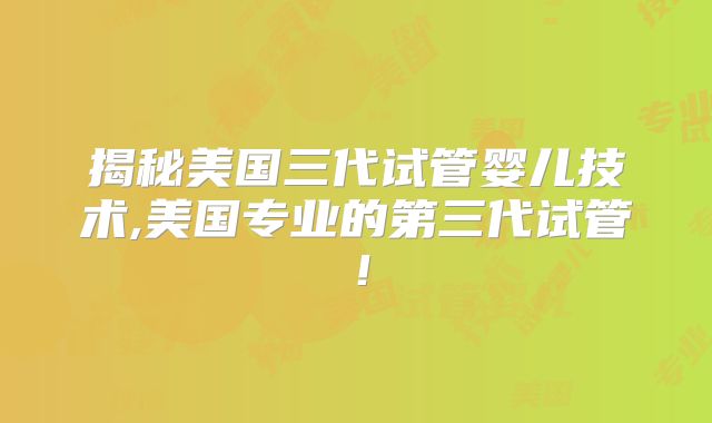 揭秘美国三代试管婴儿技术,美国专业的第三代试管!
