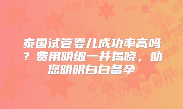 泰国试管婴儿成功率高吗？费用明细一并揭晓，助您明明白白备孕