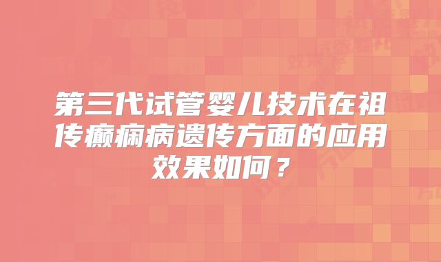 第三代试管婴儿技术在祖传癫痫病遗传方面的应用效果如何？