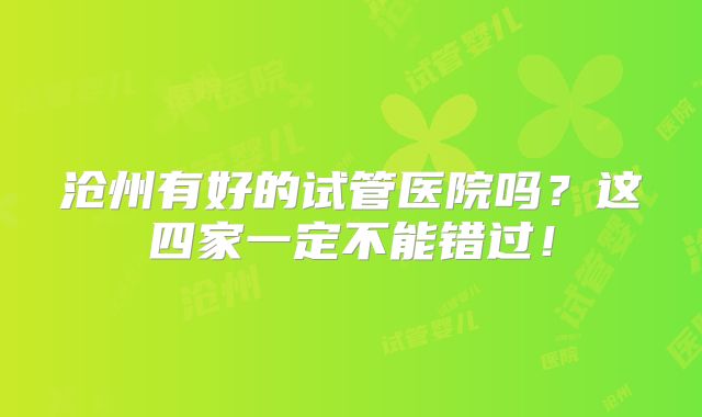 沧州有好的试管医院吗？这四家一定不能错过！