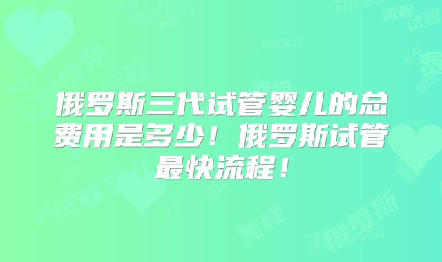 俄罗斯三代试管婴儿的总费用是多少!俄罗斯试管最快流程!