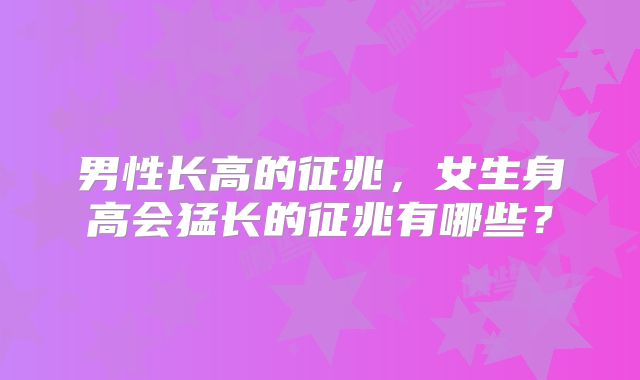 男性长高的征兆，女生身高会猛长的征兆有哪些？
