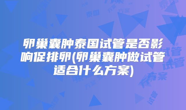 卵巢囊肿泰国试管是否影响促排卵(卵巢囊肿做试管适合什么方案)