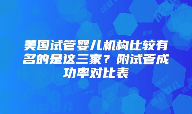 美国试管婴儿机构比较有名的是这三家？附试管成功率对比表