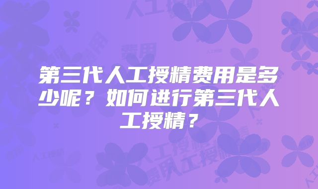 第三代人工授精费用是多少呢？如何进行第三代人工授精？
