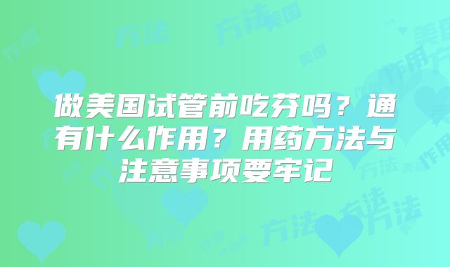 做美国试管前吃芬吗？通有什么作用？用药方法与注意事项要牢记
