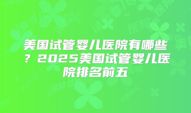 美国试管婴儿医院有哪些？2025美国试管婴儿医院排名前五